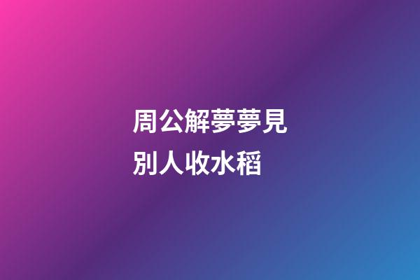 周公解夢夢見別人收水稻 (夢見別人收稻子)-第1張-觀點-玄機派